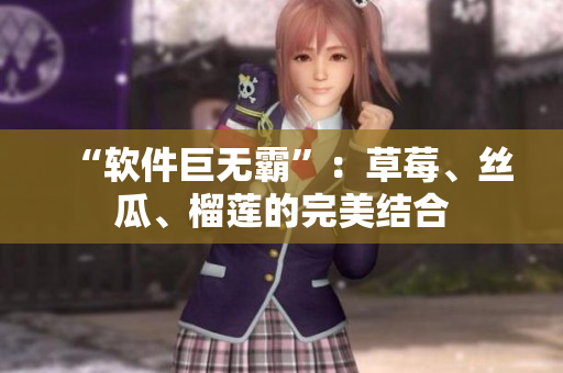 “软件巨无霸”：草莓、丝瓜、榴莲的完美结合