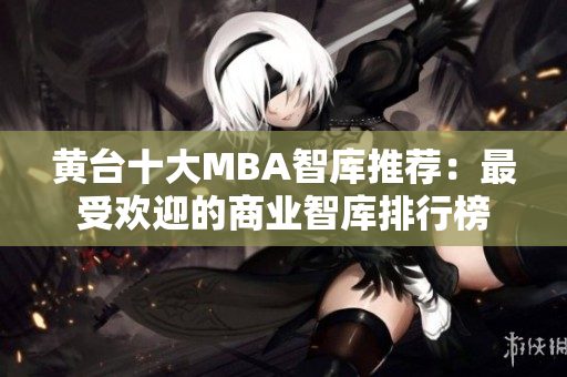 黄台十大MBA智库推荐：最受欢迎的商业智库排行榜