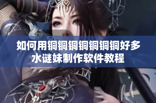 如何用铜铜铜铜铜铜铜好多水谜妹制作软件教程