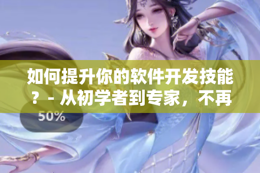 如何提升你的软件开发技能？- 从初学者到专家，不再是梦想