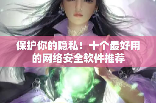 保护你的隐私！十个最好用的网络安全软件推荐
