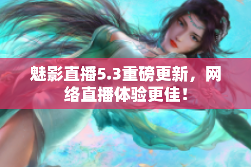 魅影直播5.3重磅更新，网络直播体验更佳！