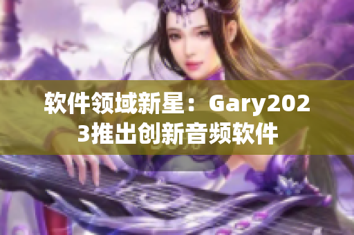 软件领域新星：Gary2023推出创新音频软件