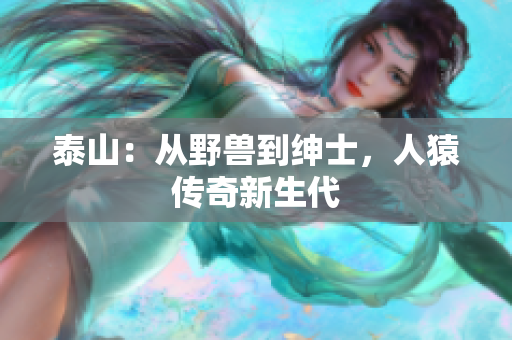 泰山：从野兽到绅士，人猿传奇新生代