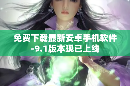 免费下载最新安卓手机软件-9.1版本现已上线