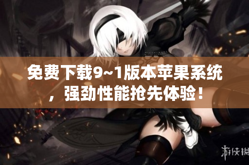 免费下载9~1版本苹果系统，强劲性能抢先体验！