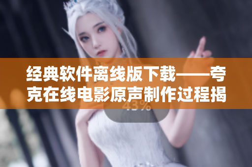 经典软件离线版下载——夸克在线电影原声制作过程揭秘
