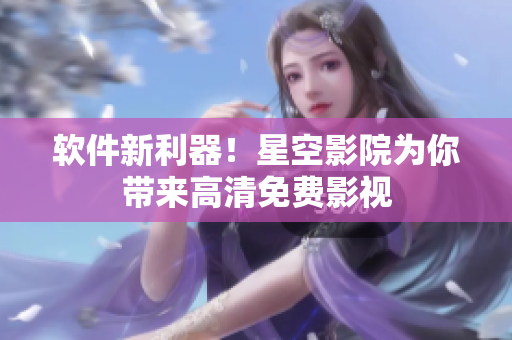 软件新利器！星空影院为你带来高清免费影视