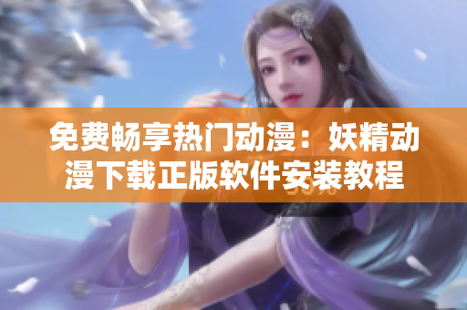 免费畅享热门动漫：妖精动漫下载正版软件安装教程