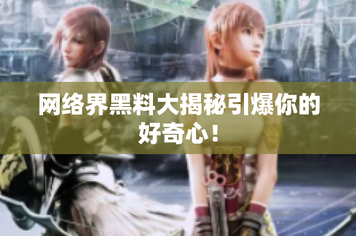 网络界黑料大揭秘引爆你的好奇心！