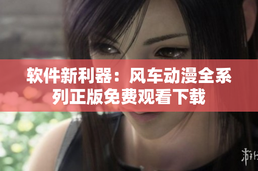 软件新利器：风车动漫全系列正版免费观看下载