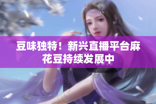 豆味独特！新兴直播平台麻花豆持续发展中
