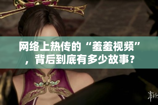 网络上热传的“羞羞视频”，背后到底有多少故事？