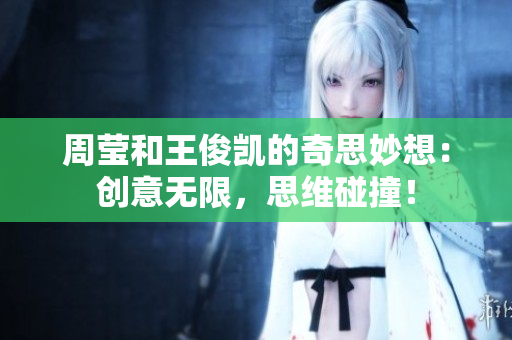 周莹和王俊凯的奇思妙想：创意无限，思维碰撞！
