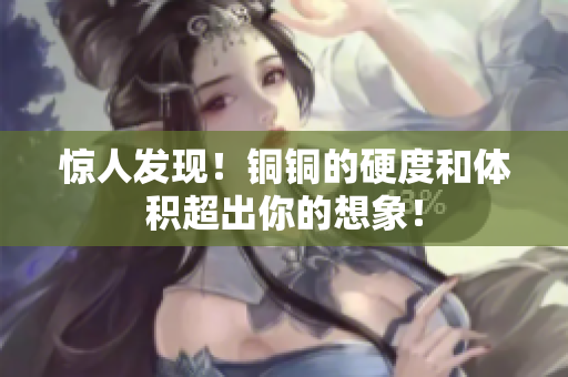 惊人发现！铜铜的硬度和体积超出你的想象！