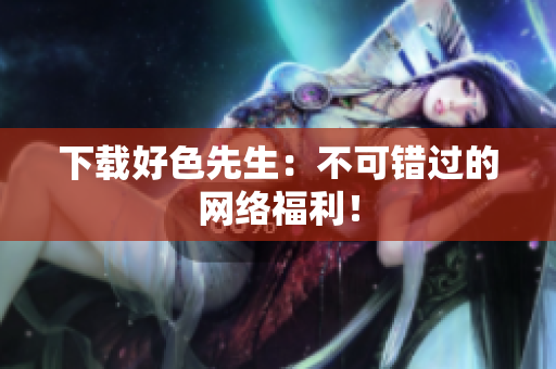 下载好色先生：不可错过的网络福利！