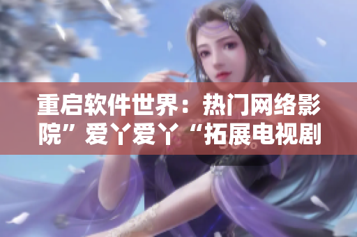 重启软件世界：热门网络影院”爱丫爱丫“拓展电视剧市场