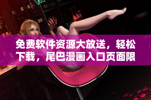 免费软件资源大放送，轻松下载，尾巴漫画入口页面限时弹窗！