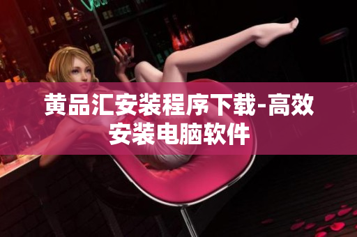 黄品汇安装程序下载-高效安装电脑软件