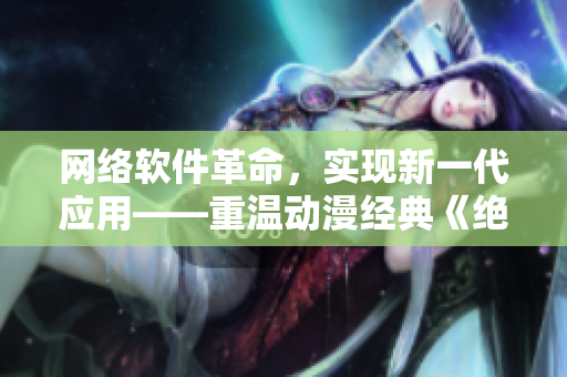 网络软件革命，实现新一代应用——重温动漫经典《绝望教室》！