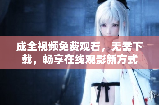 成全视频免费观看，无需下载，畅享在线观影新方式