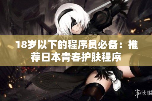 18岁以下的程序员必备：推荐日本青春护肤程序
