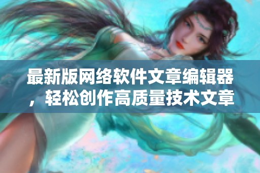 最新版网络软件文章编辑器，轻松创作高质量技术文章