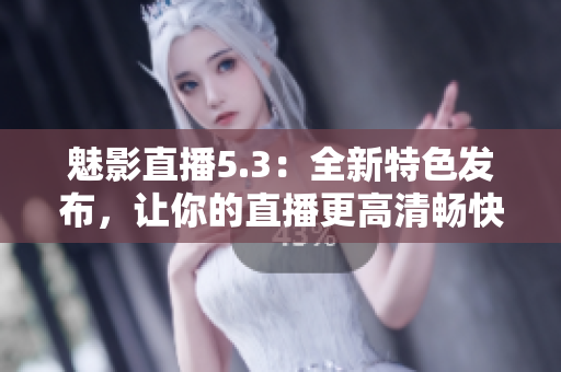 魅影直播5.3：全新特色发布，让你的直播更高清畅快