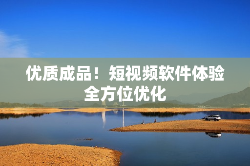 优质成品！短视频软件体验全方位优化