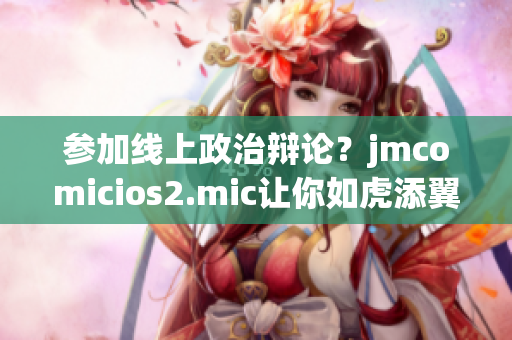参加线上政治辩论？jmcomicios2.mic让你如虎添翼