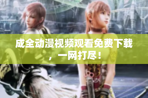 成全动漫视频观看免费下载，一网打尽！