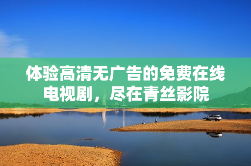 体验高清无广告的免费在线电视剧，尽在青丝影院