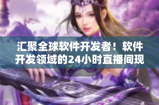 汇聚全球软件开发者！软件开发领域的24小时直播间现已上线