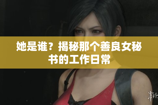 她是谁？揭秘那个善良女秘书的工作日常