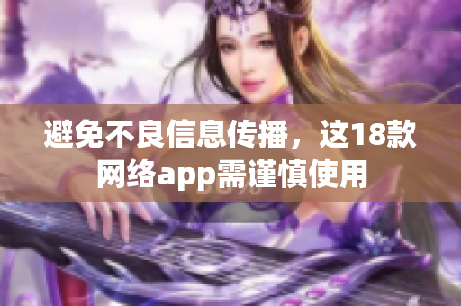 避免不良信息传播，这18款网络app需谨慎使用