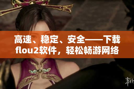 高速、稳定、安全——下载flou2软件，轻松畅游网络世界