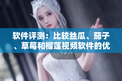 软件评测：比较丝瓜、茄子、草莓和榴莲视频软件的优缺点