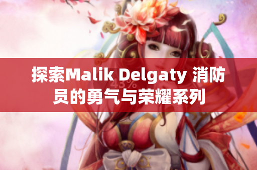 探索Malik Delgaty 消防员的勇气与荣耀系列