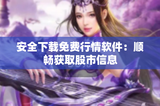 安全下载免费行情软件：顺畅获取股市信息