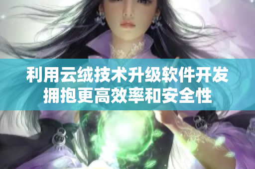 利用云绒技术升级软件开发拥抱更高效率和安全性