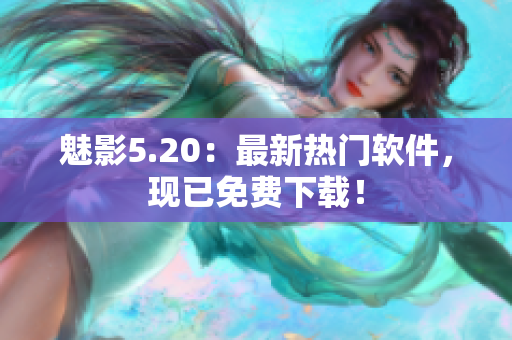 魅影5.20：最新热门软件，现已免费下载！