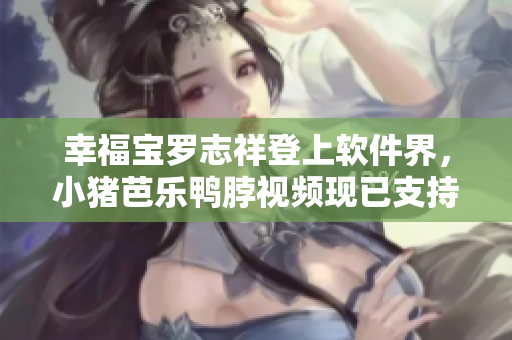 幸福宝罗志祥登上软件界，小猪芭乐鸭脖视频现已支持多平台播放