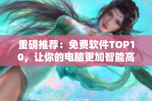 重磅推荐：免费软件TOP10，让你的电脑更加智能高效！