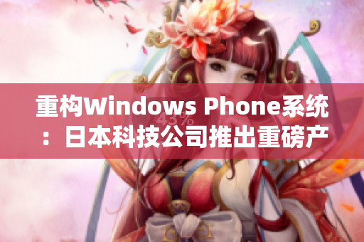 重构Windows Phone系统：日本科技公司推出重磅产品