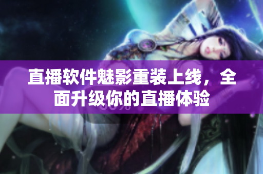 直播软件魅影重装上线，全面升级你的直播体验