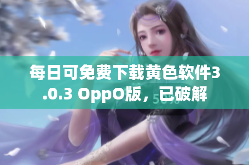 每日可免费下载黄色软件3.0.3 OppO版，已破解