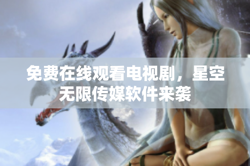 免费在线观看电视剧，星空无限传媒软件来袭