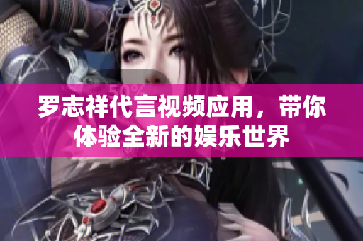 罗志祥代言视频应用，带你体验全新的娱乐世界