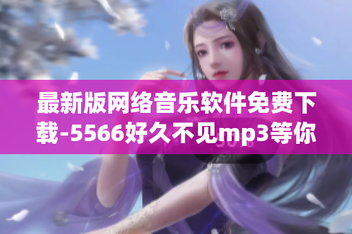 最新版网络音乐软件免费下载-5566好久不见mp3等你来听！