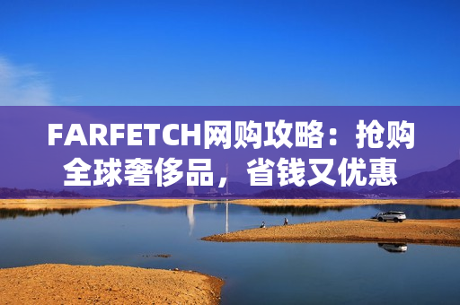 FARFETCH网购攻略：抢购全球奢侈品，省钱又优惠